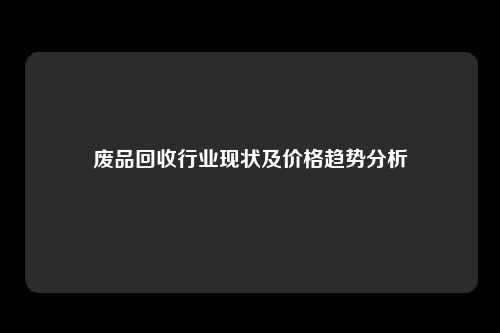 废品回收行业现状及价格趋势分析