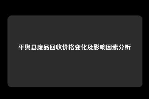 平舆县废品回收价格变化及影响因素分析