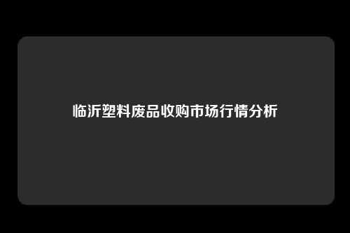 临沂塑料废品收购市场行情分析