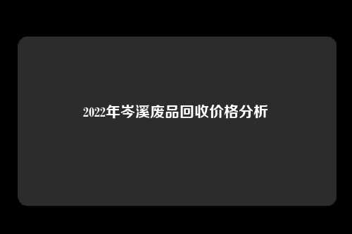 2022年岑溪废品回收价格分析