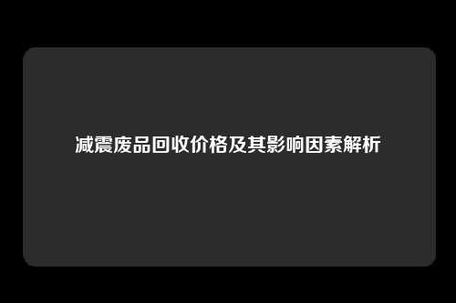 减震废品回收价格及其影响因素解析