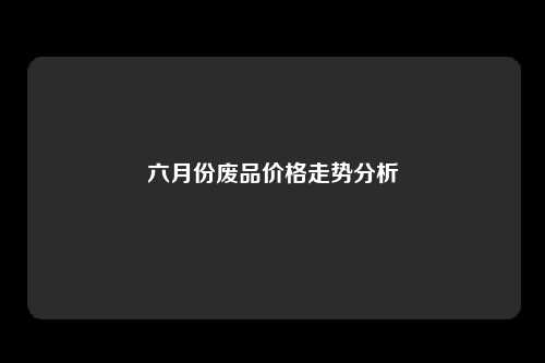 六月份废品价格走势分析