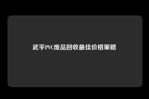 武平PVC废品回收最佳价格策略