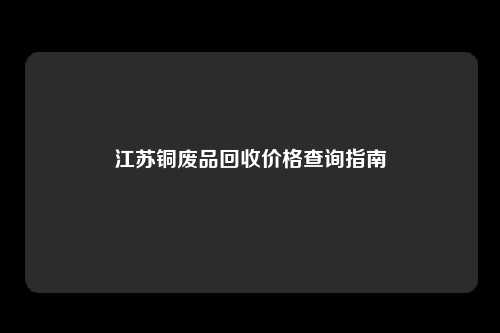 江苏铜废品回收价格查询指南