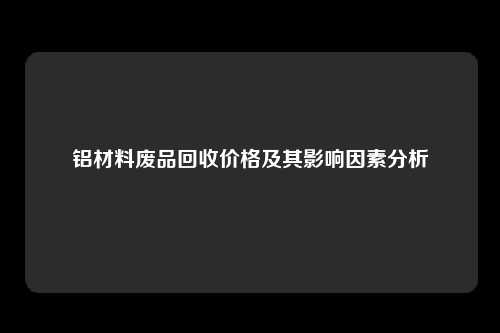 铝材料废品回收价格及其影响因素分析