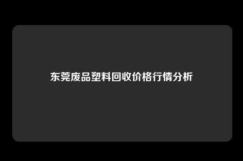 东莞废品塑料回收价格行情分析