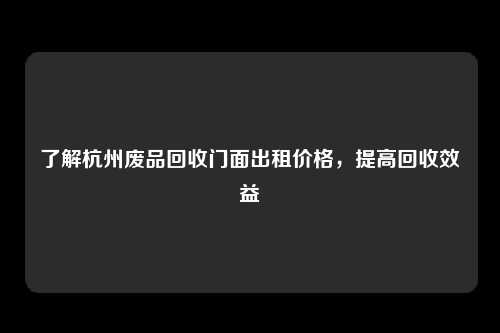 了解杭州废品回收门面出租价格，提高回收效益