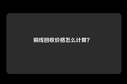 铜线回收价格怎么计算？ 