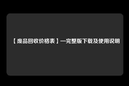 【废品回收价格表】—完整版下载及使用说明