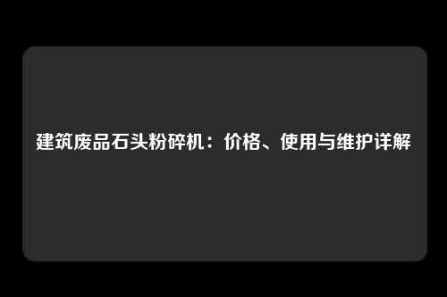 建筑废品石头粉碎机：价格、使用与维护详解