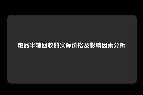 废品半轴回收的实际价格及影响因素分析