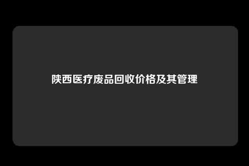 陕西医疗废品回收价格及其管理