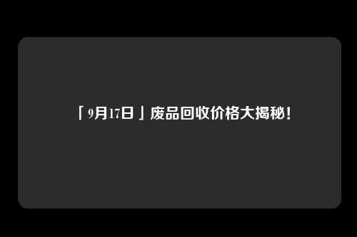 「9月17日」废品回收价格大揭秘！