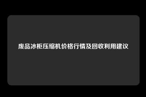 废品冰柜压缩机价格行情及回收利用建议