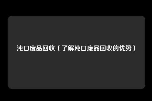 沌口废品回收（了解沌口废品回收的优势）