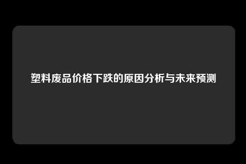 塑料废品价格下跌的原因分析与未来预测