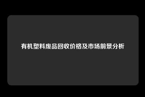 有机塑料废品回收价格及市场前景分析