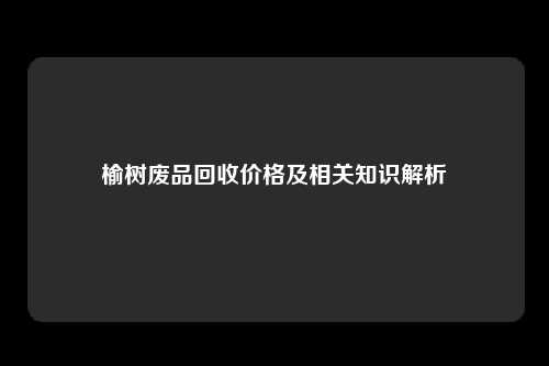 榆树废品回收价格及相关知识解析