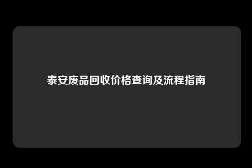 泰安废品回收价格查询及流程指南