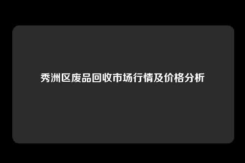 秀洲区废品回收市场行情及价格分析