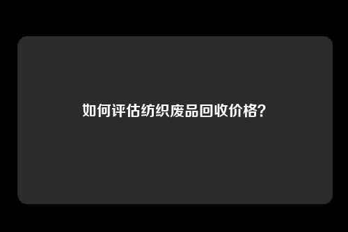 如何评估纺织废品回收价格？