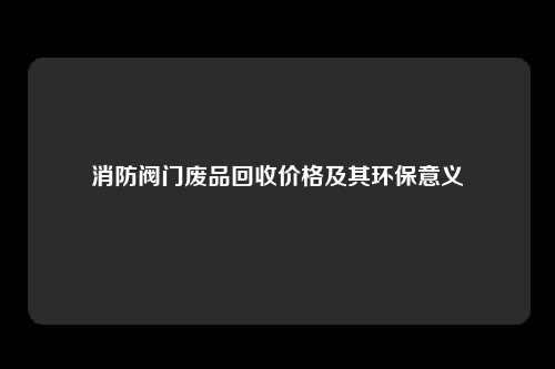 消防阀门废品回收价格及其环保意义