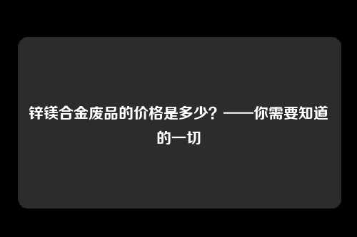 锌镁合金废品的价格是多少？——你需要知道的一切