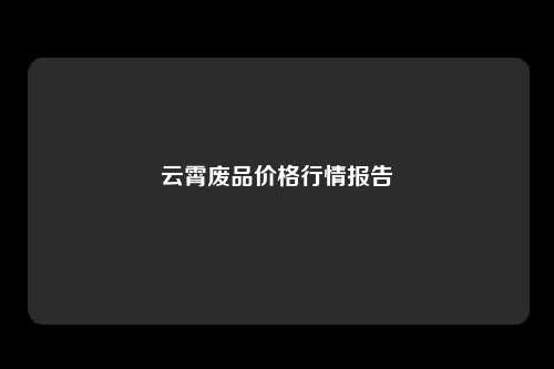 云霄废品价格行情报告