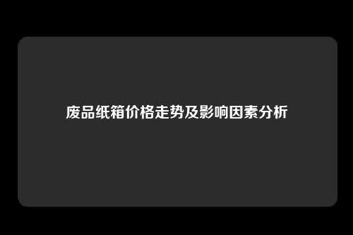 废品纸箱价格走势及影响因素分析