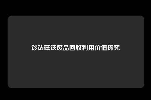 钐钴磁铁废品回收利用价值探究