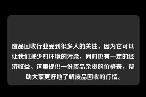 废品回收行业受到很多人的关注，因为它可以让我们减少对环境的污染，同时也有一定的经济收益。这里提供一份废品杂货的价格表，帮助大家更好地了解废品回收的行情。