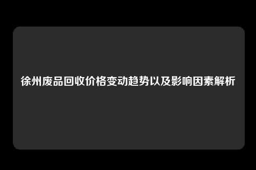 徐州废品回收价格变动趋势以及影响因素解析