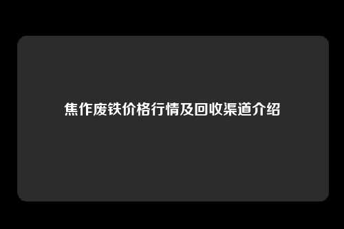 焦作废铁价格行情及回收渠道介绍