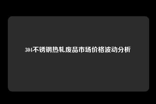 304不锈钢热轧废品市场价格波动分析