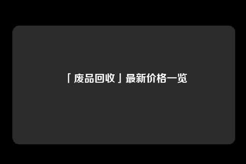 「废品回收」最新价格一览