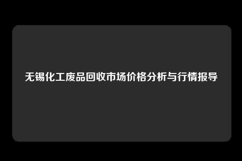 无锡化工废品回收市场价格分析与行情报导