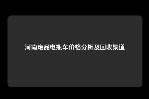 河南废品电瓶车价格分析及回收渠道