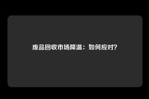 废品回收市场降温：如何应对？