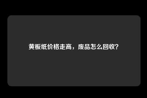 黄板纸价格走高，废品怎么回收？