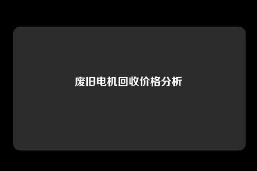 废旧电机回收价格分析