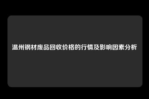 温州钢材废品回收价格的行情及影响因素分析