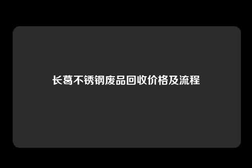 长葛不锈钢废品回收价格及流程