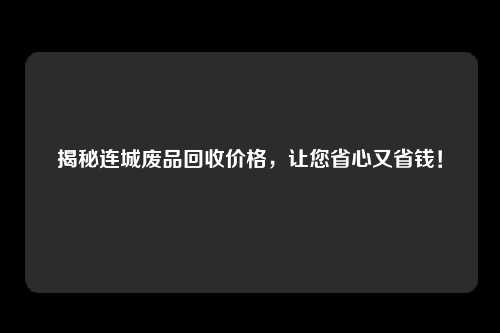 揭秘连城废品回收价格，让您省心又省钱！