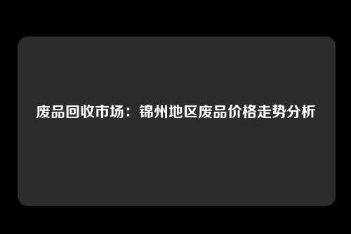 废品回收市场：锦州地区废品价格走势分析