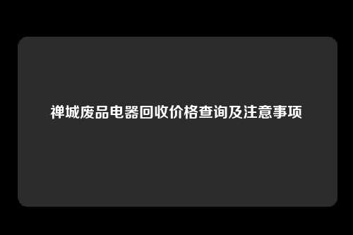 禅城废品电器回收价格查询及注意事项