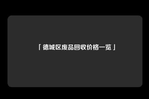 「德城区废品回收价格一览」