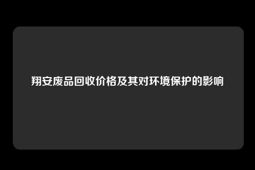 翔安废品回收价格及其对环境保护的影响