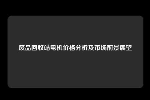 废品回收站电机价格分析及市场前景展望