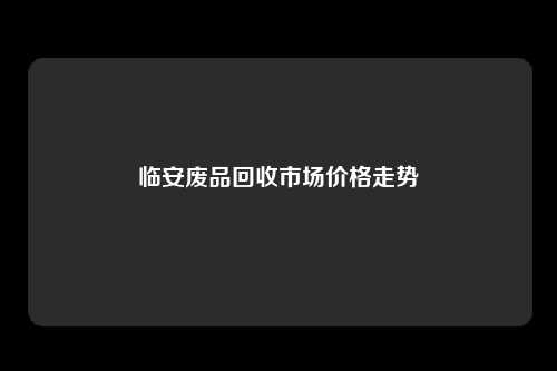 临安废品回收市场价格走势