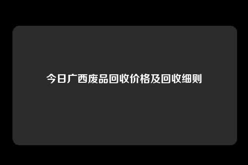 今日广西废品回收价格及回收细则